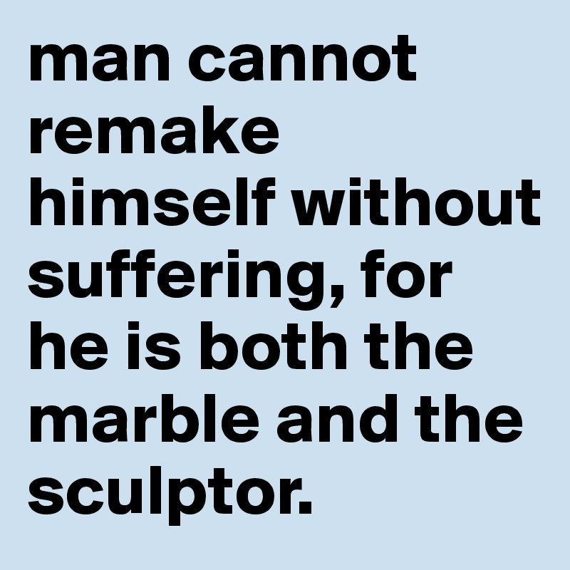 man cannot remake himself without suffering, for he is both the marble and the sculptor.