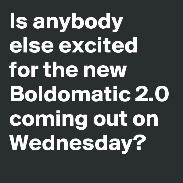 Is anybody else excited for the new Boldomatic 2.0 coming out on Wednesday?