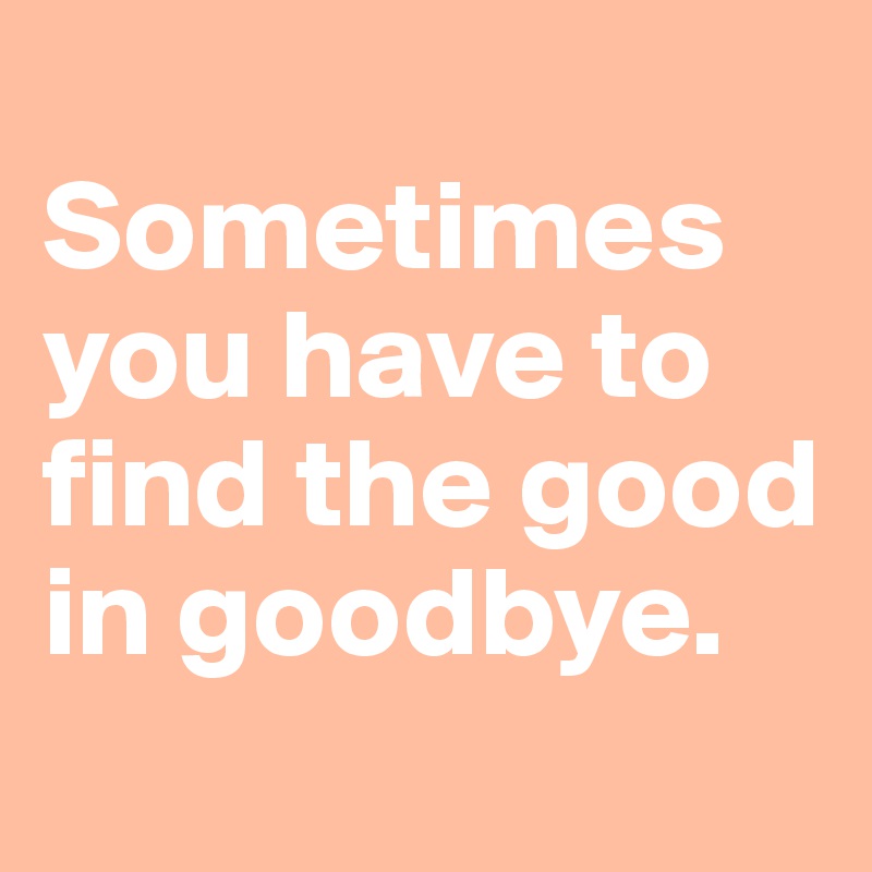 
Sometimes you have to find the good in goodbye.
