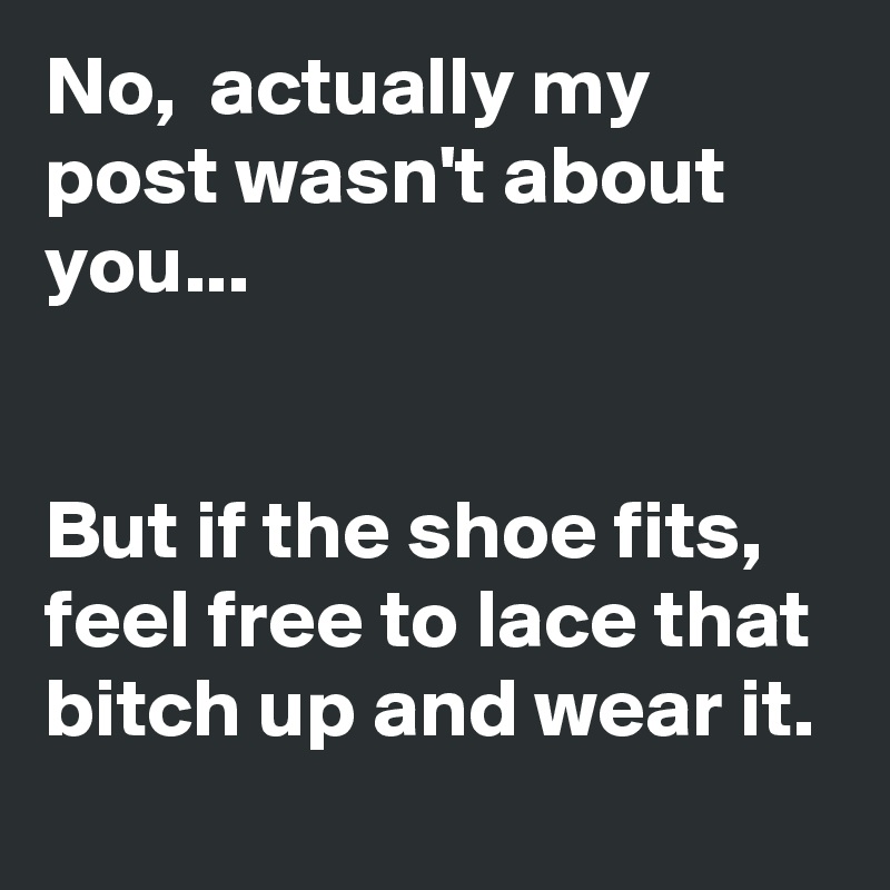 No,  actually my post wasn't about you... 


But if the shoe fits,  feel free to lace that bitch up and wear it. 
  