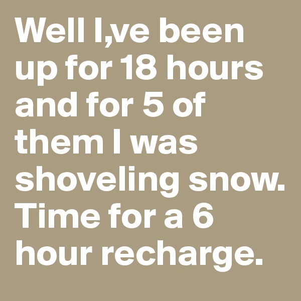 Well I,ve been up for 18 hours and for 5 of them I was shoveling snow. Time for a 6 hour recharge. 