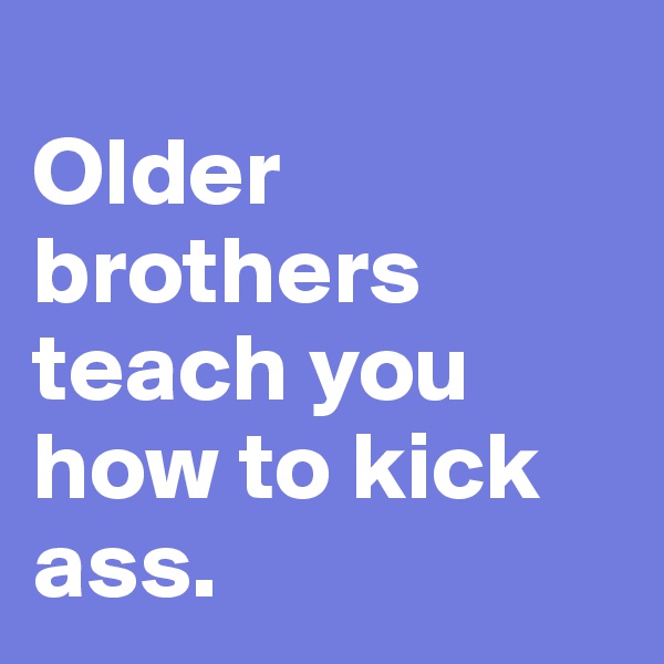 
Older brothers teach you how to kick ass. 