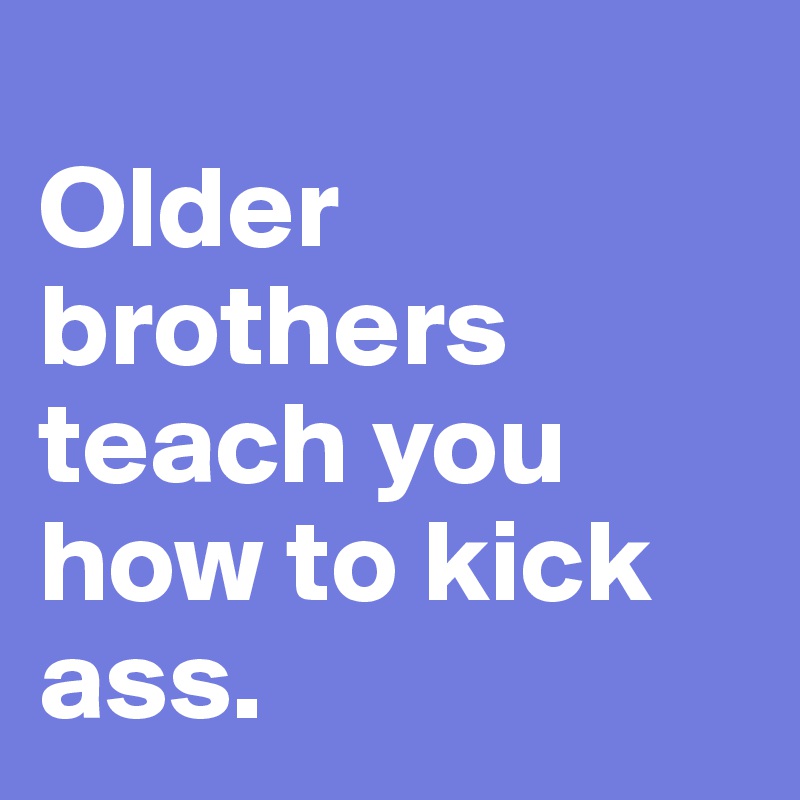 
Older brothers teach you how to kick ass. 