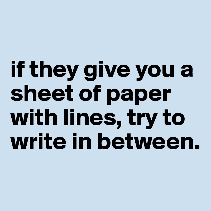 

if they give you a sheet of paper with lines, try to write in between.
