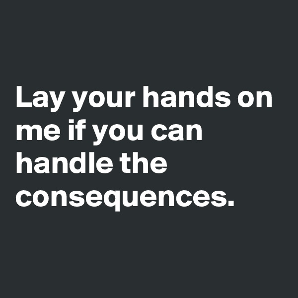 

Lay your hands on me if you can handle the consequences.

