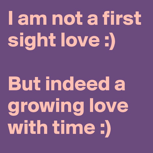 I am not a first sight love :)

But indeed a growing love with time :)