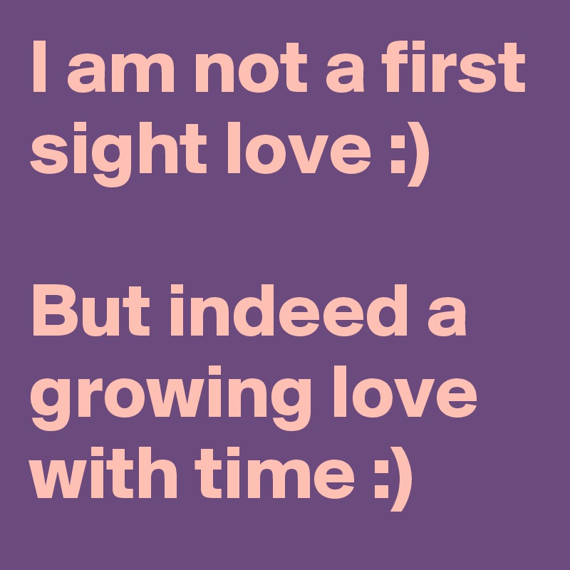 I am not a first sight love :)

But indeed a growing love with time :)