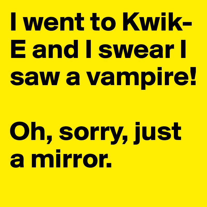 I went to Kwik-E and I swear I saw a vampire!

Oh, sorry, just a mirror.