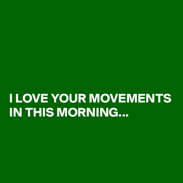 





I LOVE YOUR MOVEMENTS IN THIS MORNING...


