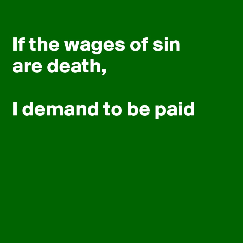 
If the wages of sin
are death,

I demand to be paid 




