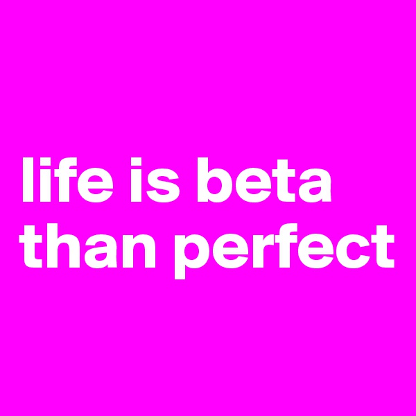 

life is beta than perfect
