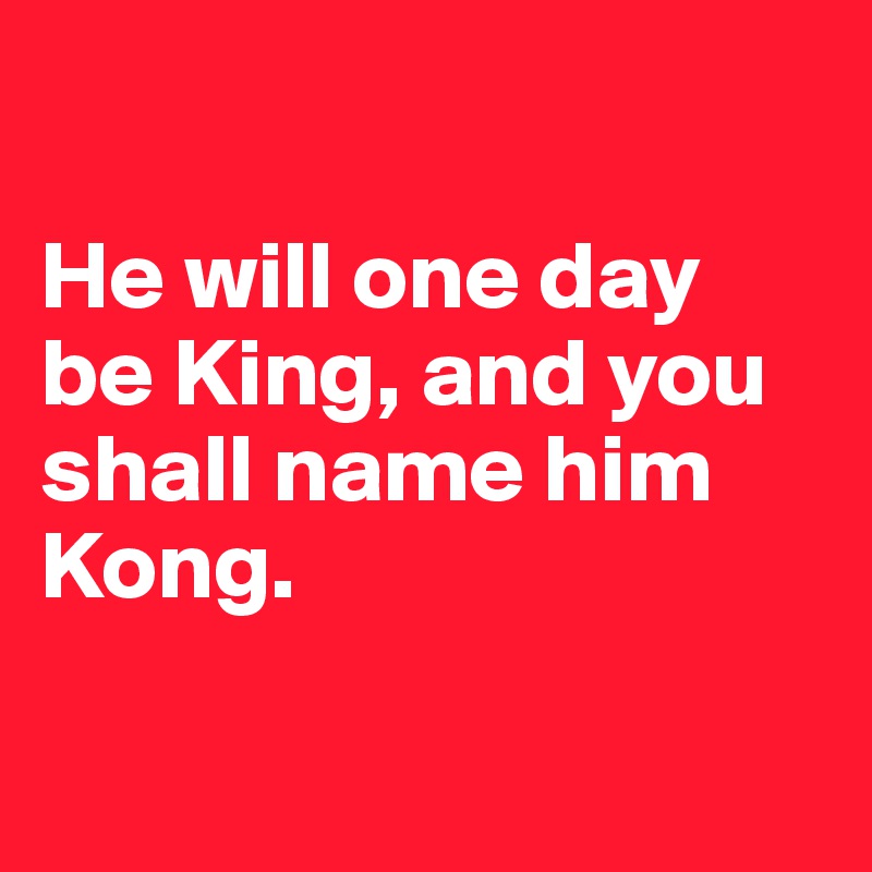

He will one day be King, and you shall name him Kong.

