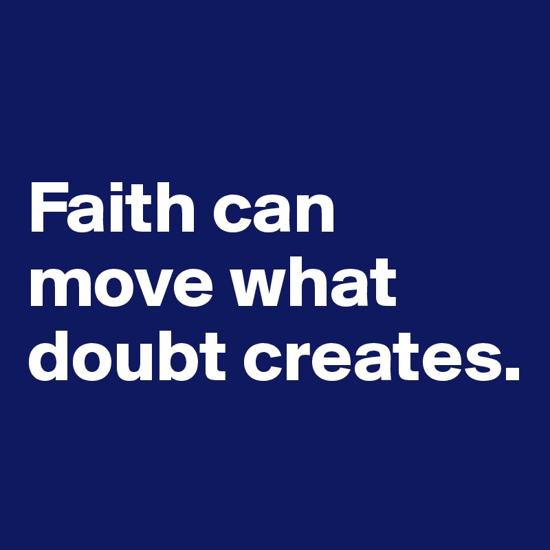 

Faith can move what doubt creates. 
