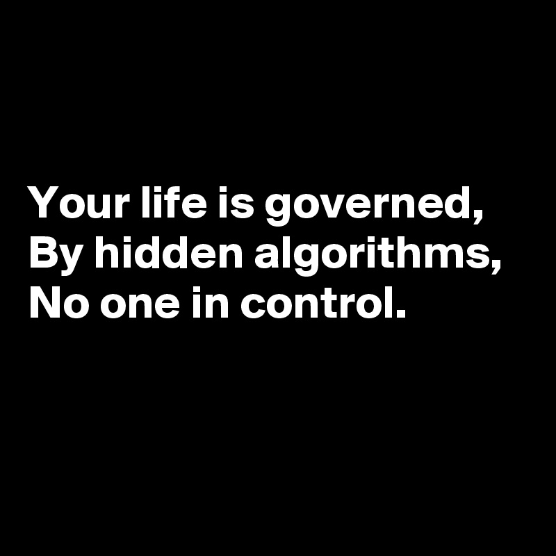 


Your life is governed, 
By hidden algorithms, 
No one in control.


