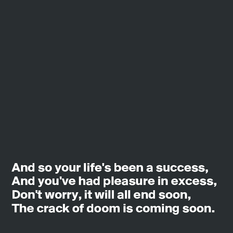 










And so your life's been a success, 
And you've had pleasure in excess, 
Don't worry, it will all end soon, 
The crack of doom is coming soon. 