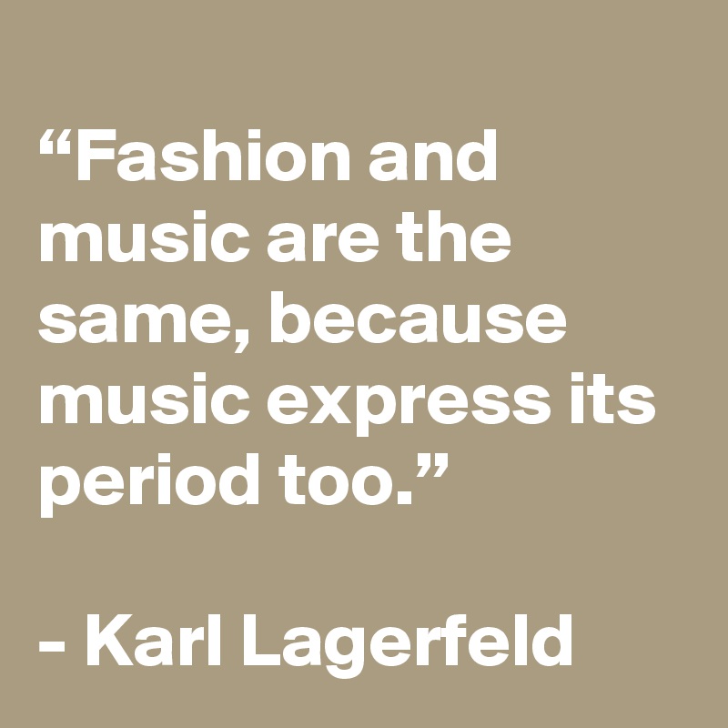 
“Fashion and music are the same, because music express its period too.” 

- Karl Lagerfeld