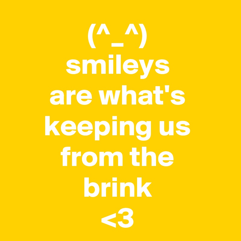 (^_^)
smileys
are what's
keeping us
from the
brink
<3