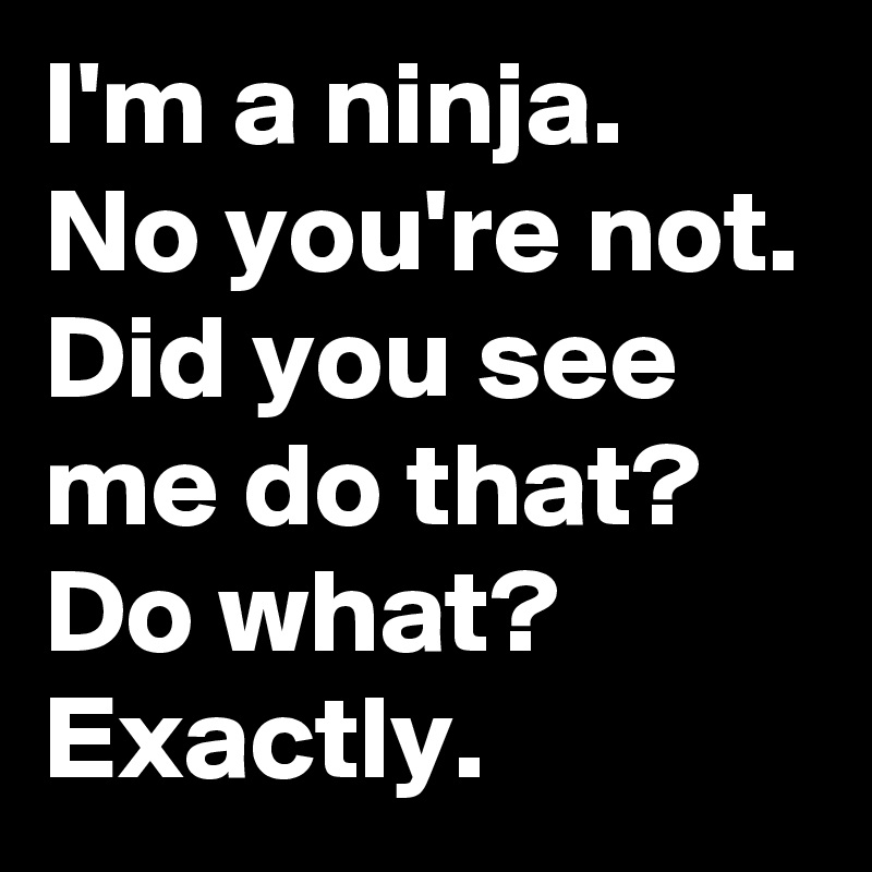 I'm a ninja. 
No you're not. Did you see me do that? Do what? Exactly.