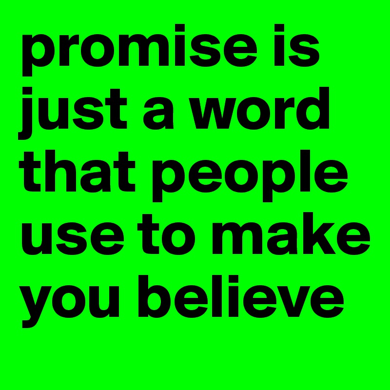 promise is just a word that people use to make you believe 