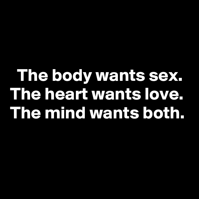 


  The body wants sex.
The heart wants love.
The mind wants both.


