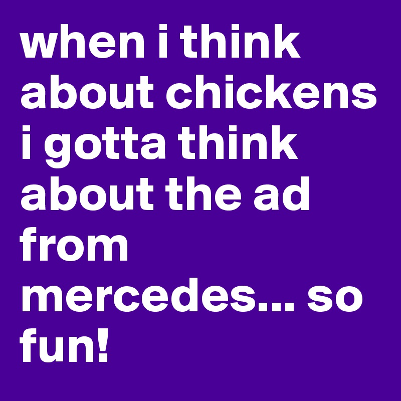 when i think about chickens i gotta think about the ad from mercedes... so fun!