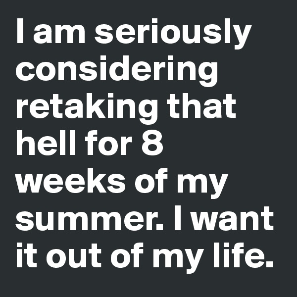 I am seriously considering retaking that hell for 8 weeks of my summer. I want it out of my life. 