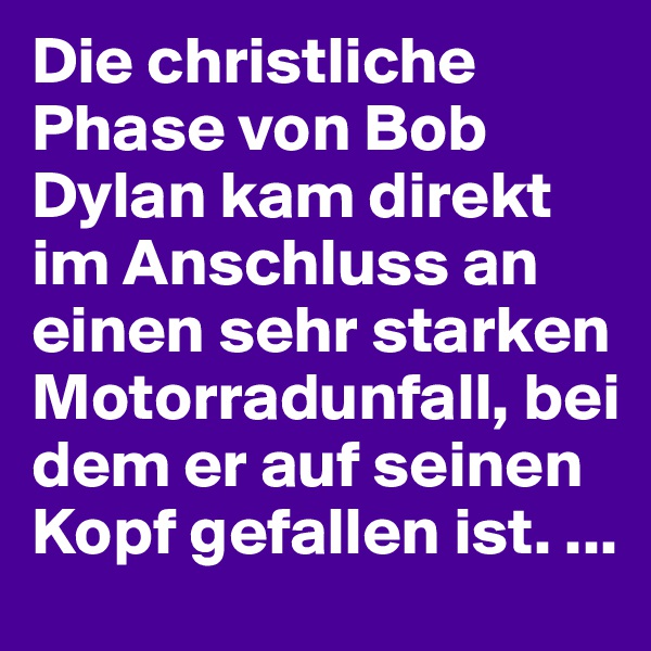 Die christliche Phase von Bob Dylan kam direkt im Anschluss an einen sehr starken Motorradunfall, bei dem er auf seinen Kopf gefallen ist. ...