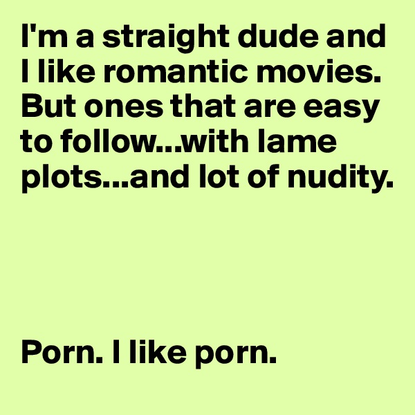 I'm a straight dude and I like romantic movies. But ones that are easy to follow...with lame plots...and lot of nudity.




Porn. I like porn.
