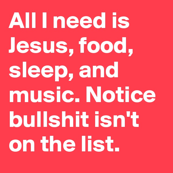 All I need is Jesus, food, sleep, and music. Notice bullshit isn't on the list.