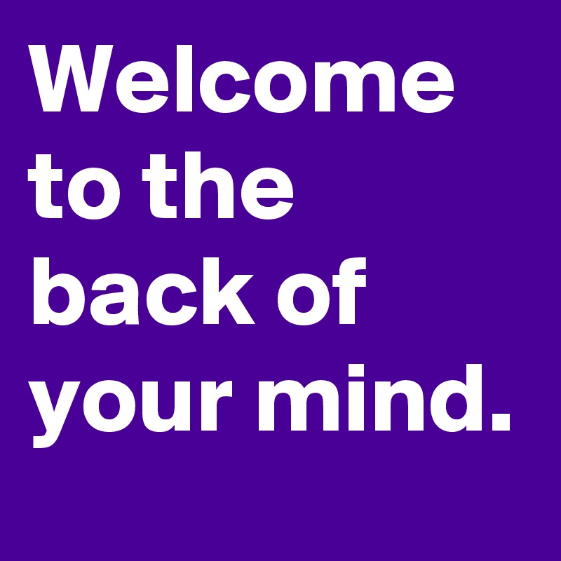 Welcome to the back of your mind.
