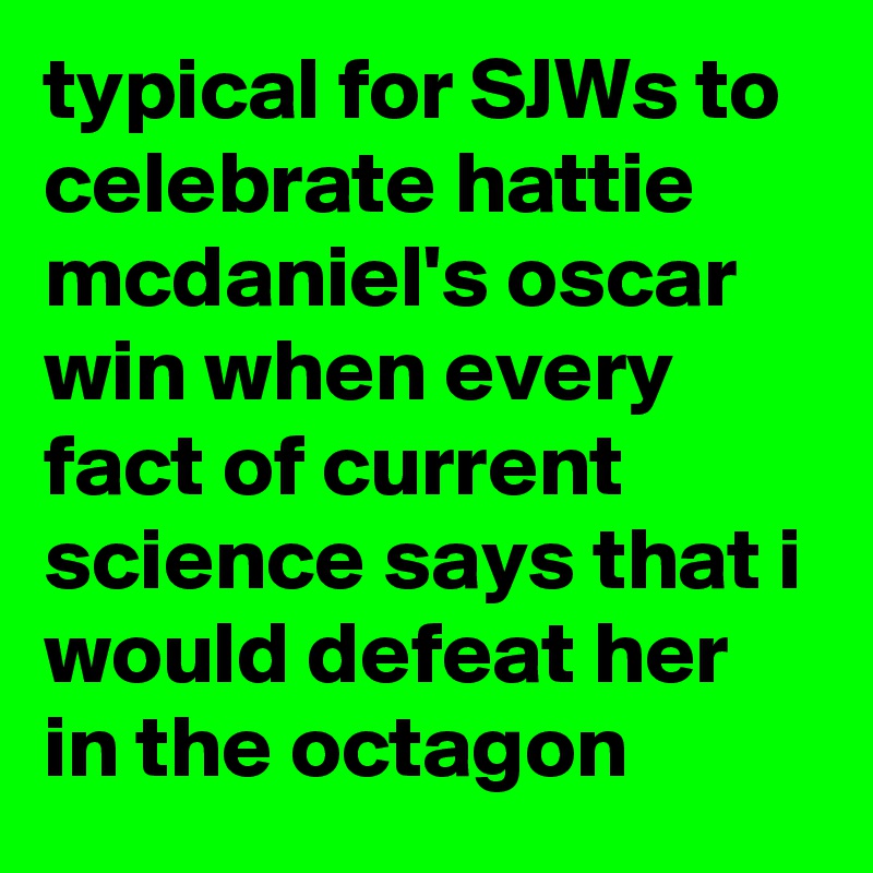 typical for SJWs to celebrate hattie mcdaniel's oscar win when every fact of current science says that i would defeat her in the octagon
