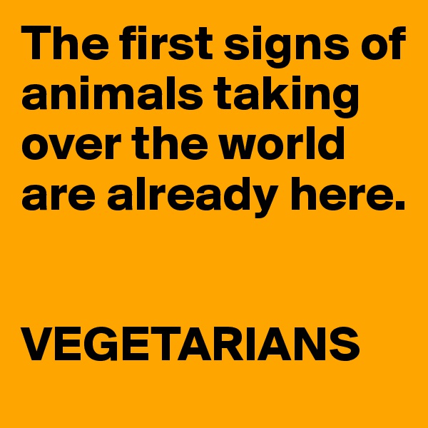 The first signs of animals taking over the world are already here. 


VEGETARIANS
