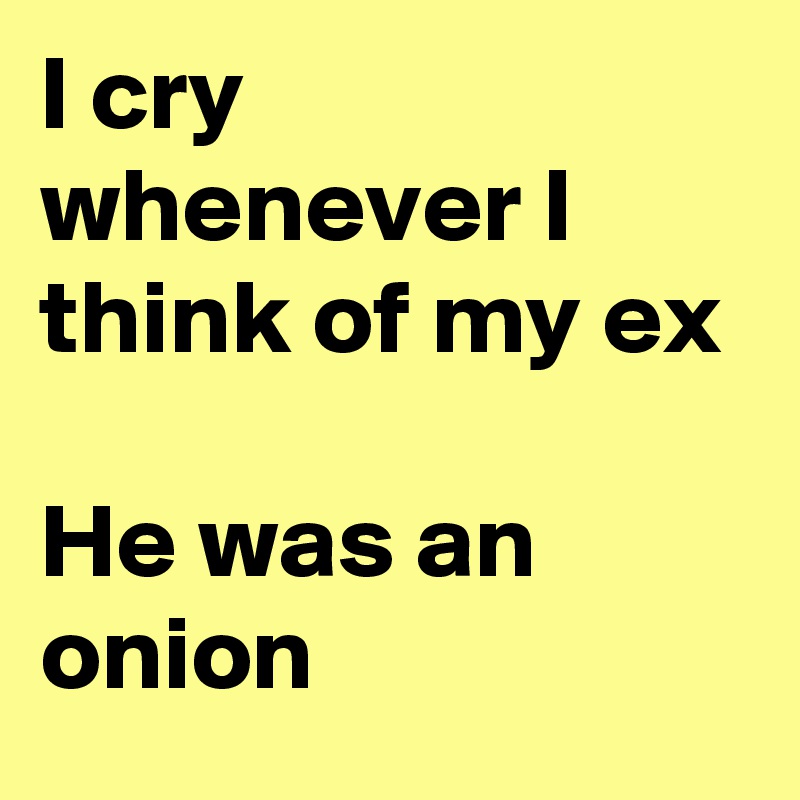 I cry whenever I think of my ex

He was an onion