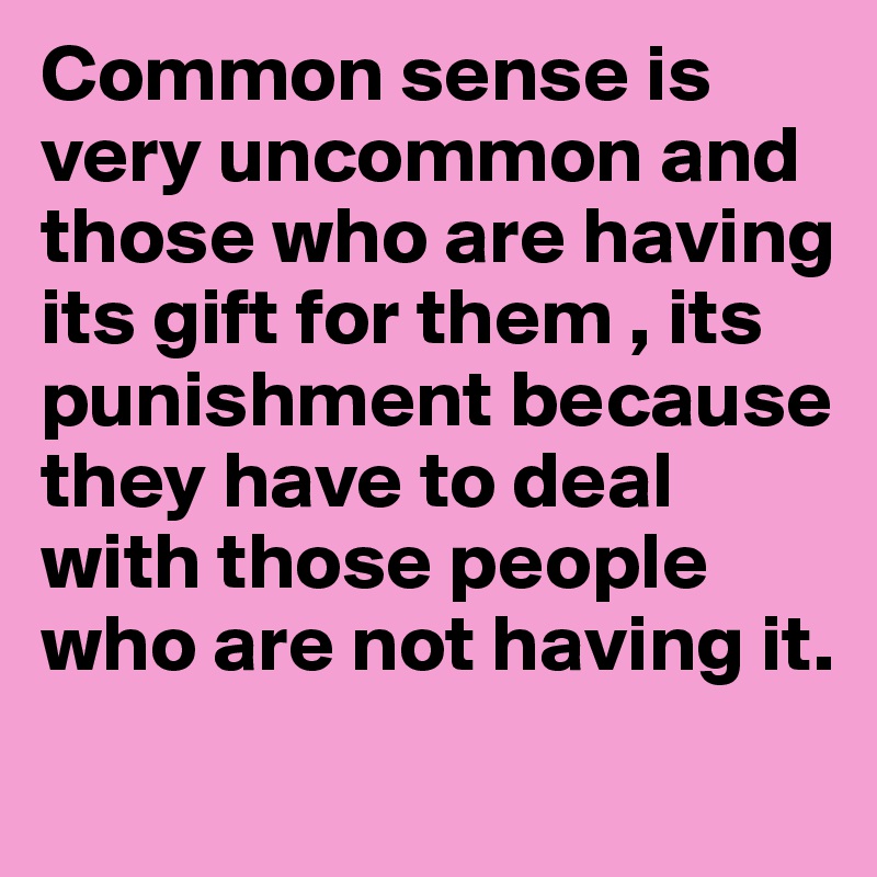 Common sense is very uncommon and those who are having its gift for them , its punishment because they have to deal with those people who are not having it.