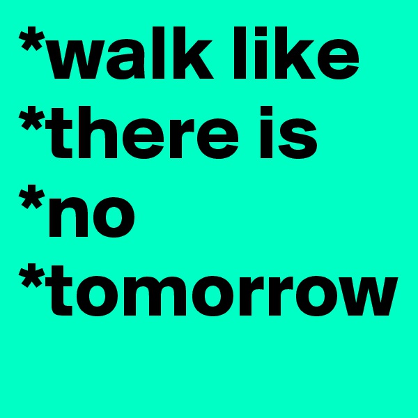 *walk like *there is *no *tomorrow