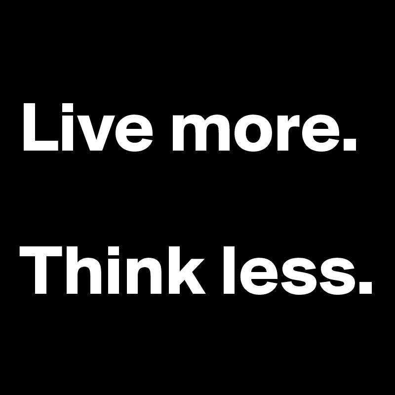 
Live more.

Think less.