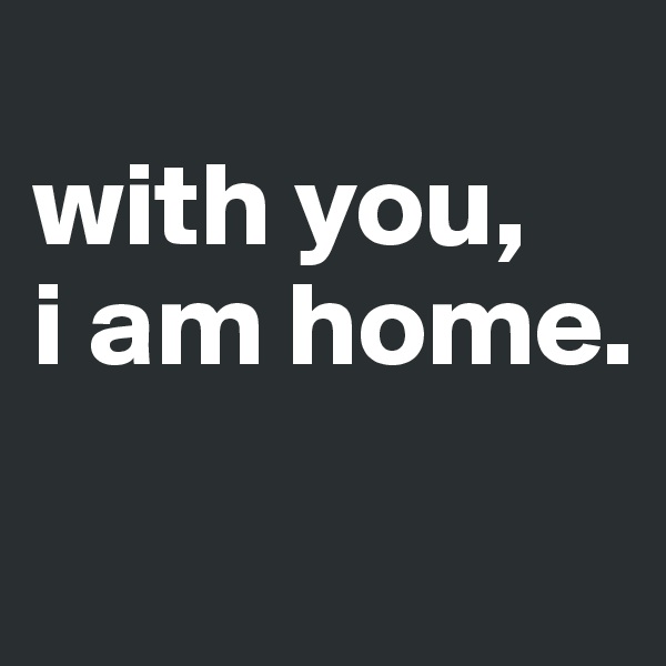 
with you, 
i am home.
