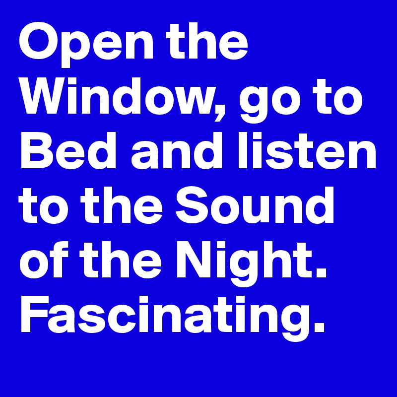 Open the Window, go to Bed and listen to the Sound of the Night. Fascinating.