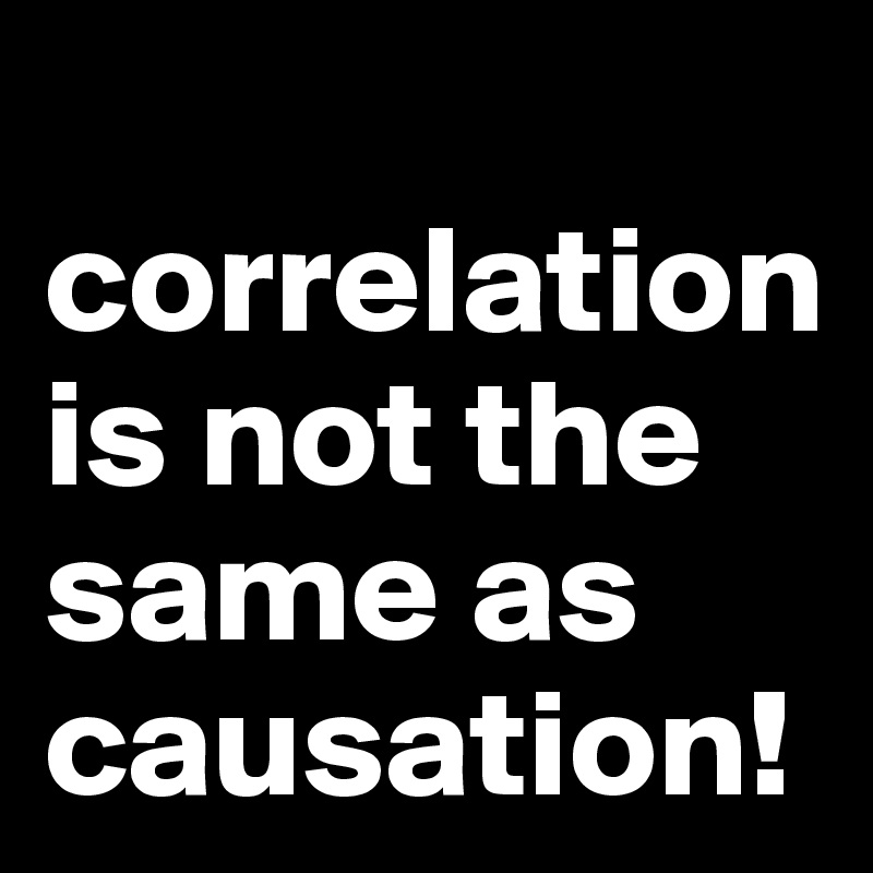
correlation 
is not the same as causation!