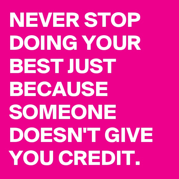 NEVER STOP DOING YOUR BEST JUST BECAUSE SOMEONE DOESN'T GIVE YOU CREDIT.