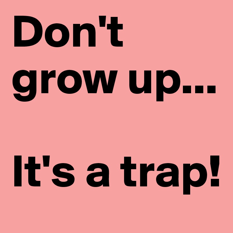 Don't grow up...

It's a trap!