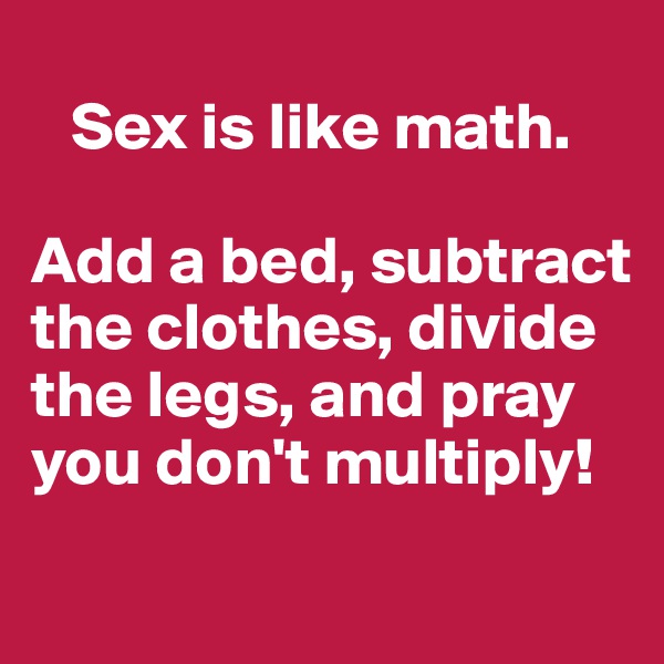 
   Sex is like math. 

Add a bed, subtract the clothes, divide the legs, and pray you don't multiply! 
