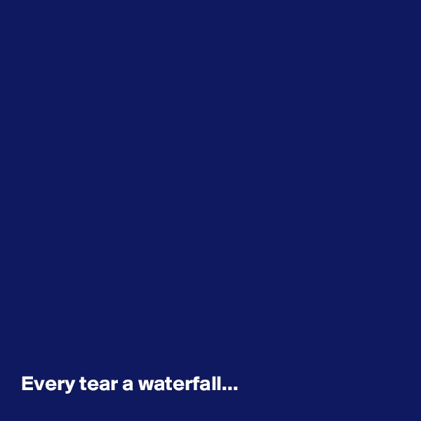 















Every tear a waterfall...