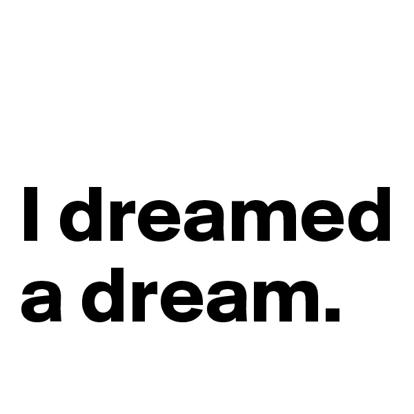 

I dreamed a dream.