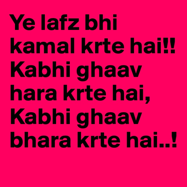 Ye lafz bhi kamal krte hai!!
Kabhi ghaav hara krte hai,
Kabhi ghaav bhara krte hai..!