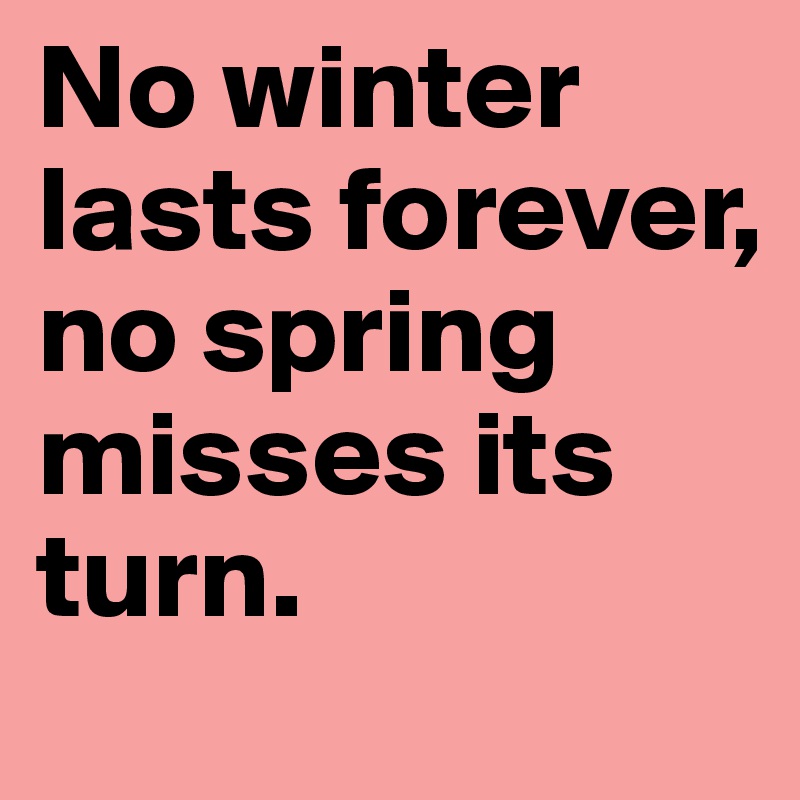 No winter lasts forever, no spring misses its turn.