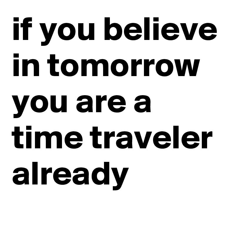 if you believe in tomorrow you are a time traveler already