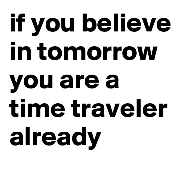 if you believe in tomorrow you are a time traveler already