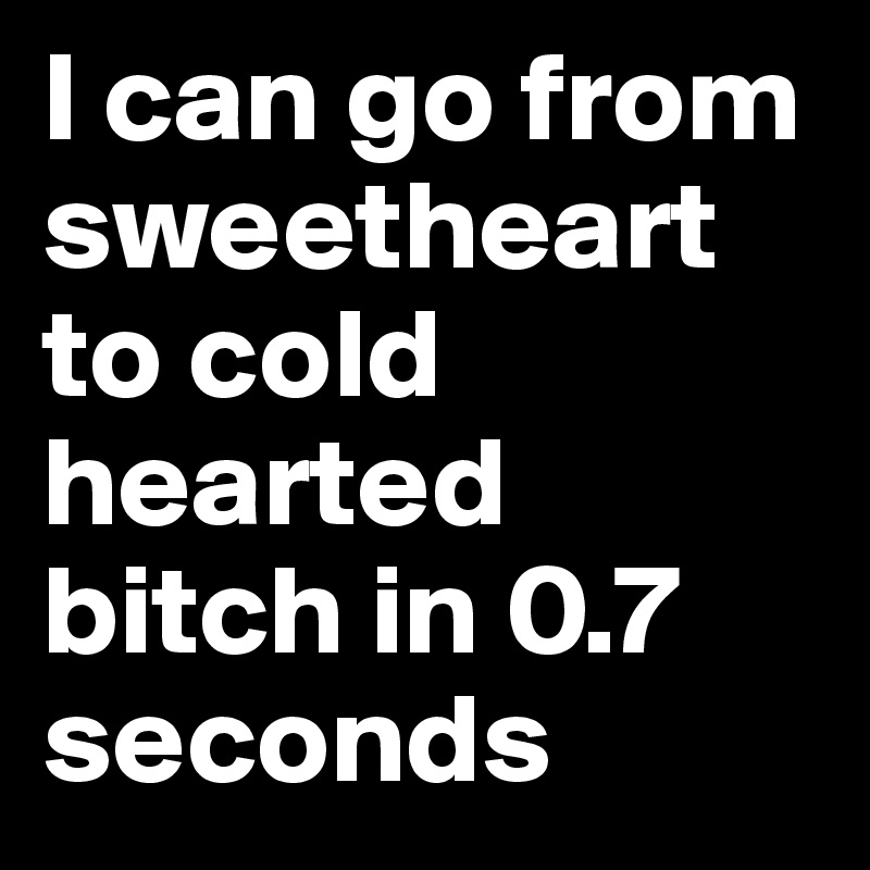 I can go from sweetheart to cold hearted bitch in 0.7 seconds