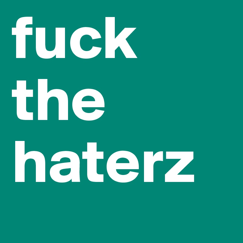 fuck the haterz